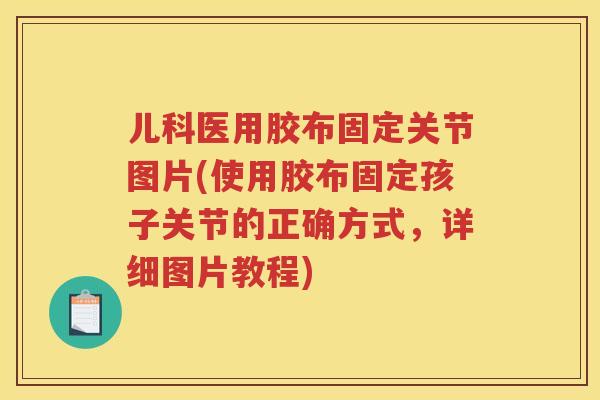 儿科医用胶布固定关节图片(使用胶布固定孩子关节的正确方式，详细图片教程)