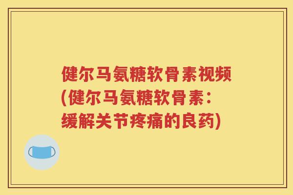 健尔马氨糖软骨素视频(健尔马氨糖软骨素：缓解关节的良药)