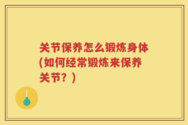 关节保养怎么锻炼身体(如何经常锻炼来保养关节?) 关节保养怎么锻炼身体(如何经常锻炼来保养关节?)