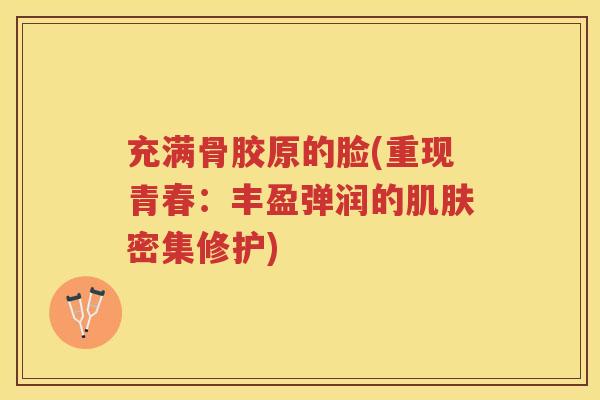 充满骨胶原的脸(重现青春:丰盈弹润的密集修护) 充满骨胶原的脸(重现青春:丰盈弹润的密集修护)