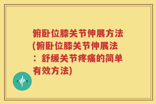 俯卧位膝关节伸展方法(俯卧位膝关节伸展法：舒缓关节的简单有效方法)