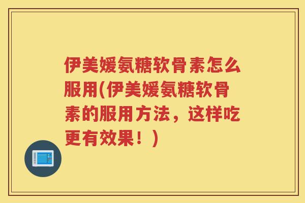 伊美媛氨糖软骨素怎么服用(伊美媛氨糖软骨素的服用方法，这样吃更有效果！)