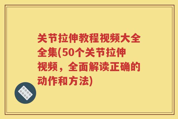 关节拉伸教程视频大全全集(50个关节拉伸视频,全面解读正确的动作和方法) 关节拉伸教程视频大全全集(50个关节拉伸视频,全面解读正确的动作和方法)