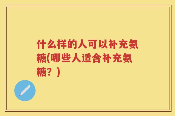 什么样的人可以补充氨糖(哪些人适合补充氨糖？)