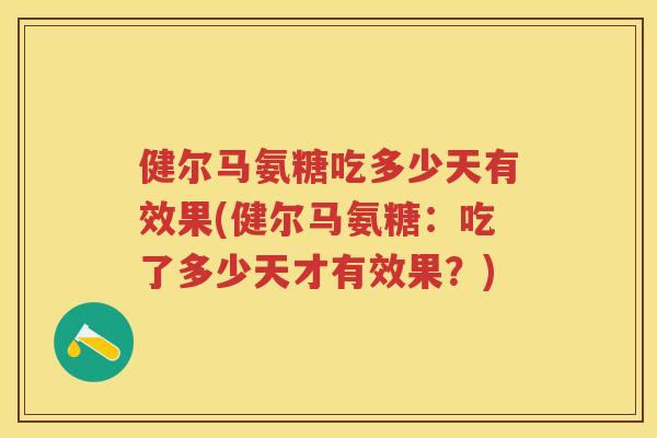 健尔马氨糖吃多少天有效果(健尔马氨糖:吃了多少天才有效果?) 健尔马氨糖吃多少天有效果(健尔马氨糖:吃了多少天才有效果?)