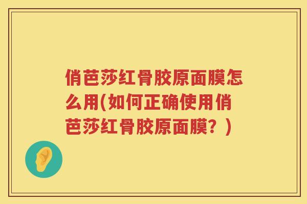 俏芭莎红骨胶原面膜怎么用(如何正确使用俏芭莎红骨胶原面膜？)