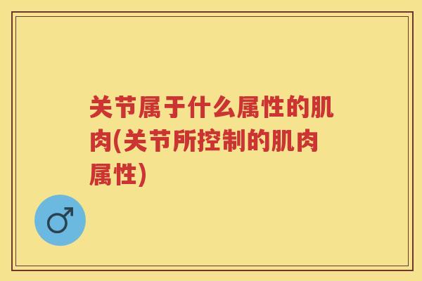 关节属于什么属性的肌肉(关节所控制的肌肉属性)