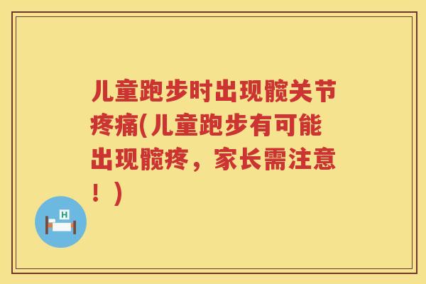 儿童跑步时出现髋关节(儿童跑步有可能出现髋疼，家长需注意！)
