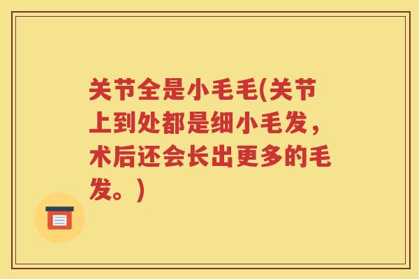 关节全是小毛毛(关节上到处都是细小毛发，术后还会长出更多的毛发。)