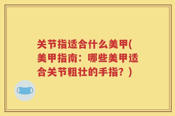 关节指适合什么美甲(美甲指南：哪些美甲适合关节粗壮的手指？)