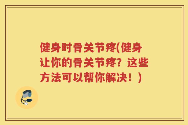 健身时骨关节疼(健身让你的骨关节疼?这些方法可以帮你解决!) 健身时骨关节疼(健身让你的骨关节疼?这些方法可以帮你解决!)