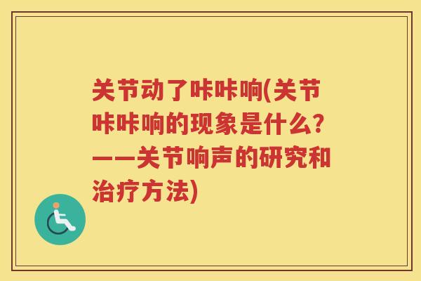 关节动了咔咔响(关节咔咔响的现象是什么?——关节响声的研究和方法) 关节动了咔咔响(关节咔咔响的现象是什么?——关节响声的研究和方法)