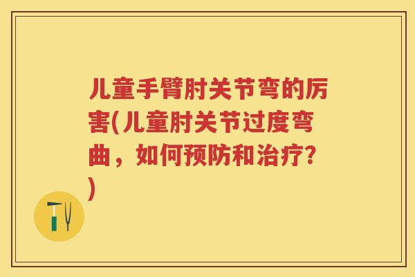 儿童手臂肘关节弯的厉害(儿童肘关节过度弯曲，如何和？)