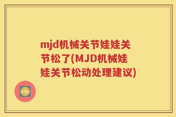 mjd机械关节娃娃关节松了(MJD机械娃娃关节松动处理建议) mjd机械关节娃娃关节松了(MJD机械娃娃关节松动处理建议)