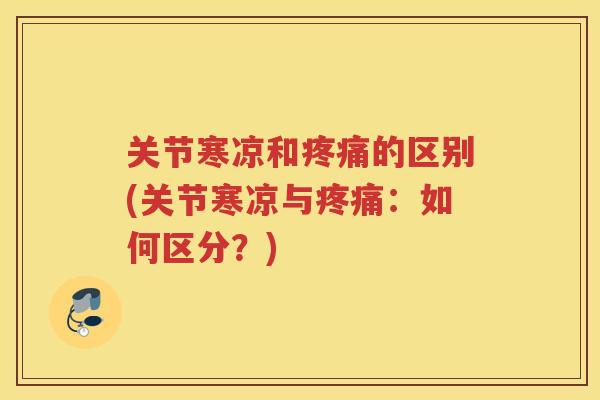 关节寒凉和的区别(关节寒凉与:如何区分?) 关节寒凉和的区别(关节寒凉与:如何区分?)