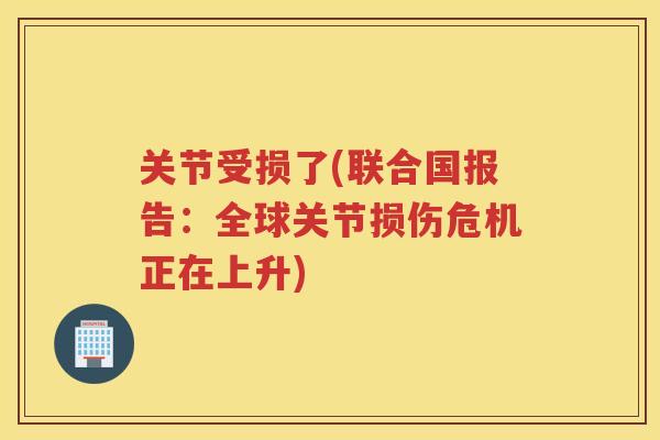 关节受损了(联合国报告:全球关节损伤危机正在上升) 关节受损了(联合国报告:全球关节损伤危机正在上升)