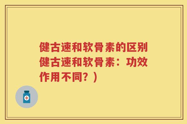 健古速和软骨素的区别健古速和软骨素:功效作用不同?) 健古速和软骨素的区别健古速和软骨素:功效作用不同?)