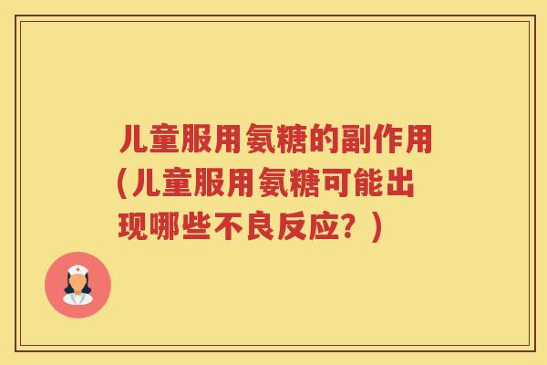 儿童服用氨糖的副作用(儿童服用氨糖可能出现哪些不良反应?) 儿童服用氨糖的副作用(儿童服用氨糖可能出现哪些不良反应?)