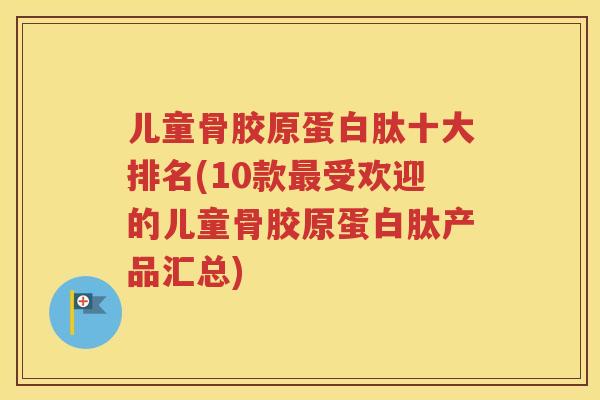 儿童骨胶原蛋白肽十大排名(10款受欢迎的儿童骨胶原蛋白肽产品汇总) 儿童骨胶原蛋白肽十大排名(10款受欢迎的儿童骨胶原蛋白肽产品汇总)