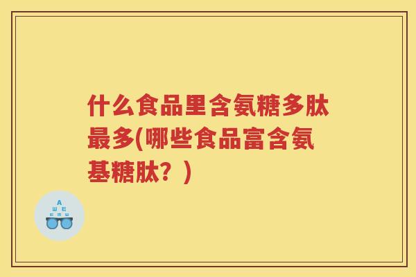什么食品里含氨糖多肽多(哪些食品富含氨基糖肽?) 什么食品里含氨糖多肽多(哪些食品富含氨基糖肽?)