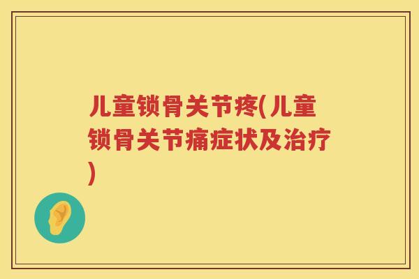 儿童锁骨关节疼(儿童锁骨关节痛症状及) 儿童锁骨关节疼(儿童锁骨关节痛症状及)