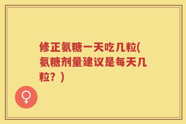 修正氨糖一天吃几粒(氨糖剂量建议是每天几粒？)