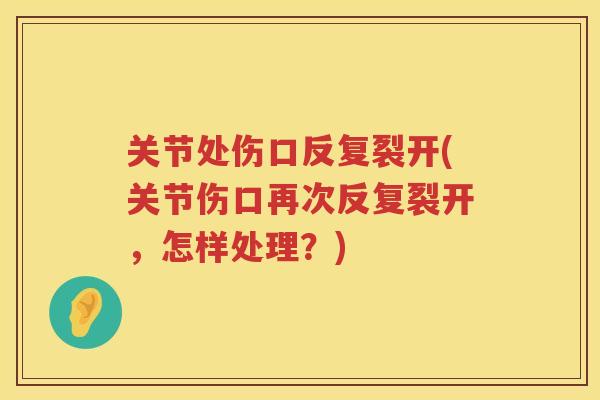 关节处伤口反复裂开(关节伤口再次反复裂开，怎样处理？)