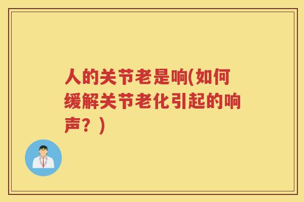 人的关节老是响(如何缓解关节老化引起的响声？)