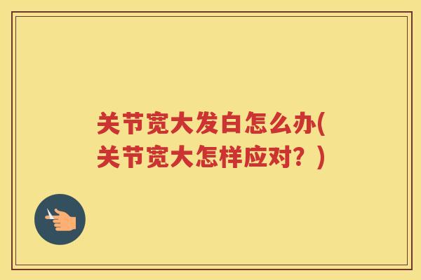 关节宽大发白怎么办(关节宽大怎样应对?) 关节宽大发白怎么办(关节宽大怎样应对?)