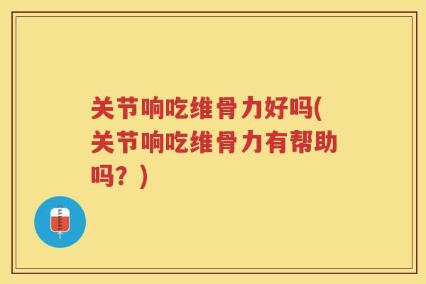 关节响吃维骨力好吗(关节响吃维骨力有帮助吗？)