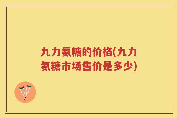 九力氨糖的价格(九力氨糖市场售价是多少)