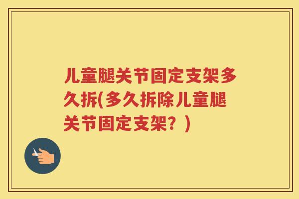 儿童腿关节固定支架多久拆(多久拆除儿童腿关节固定支架？)