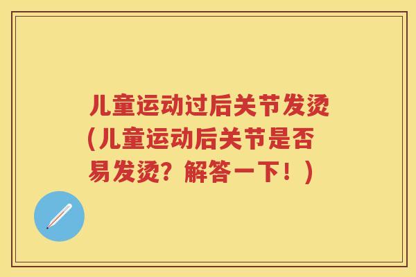 儿童运动过后关节发烫(儿童运动后关节是否易发烫？解答一下！)