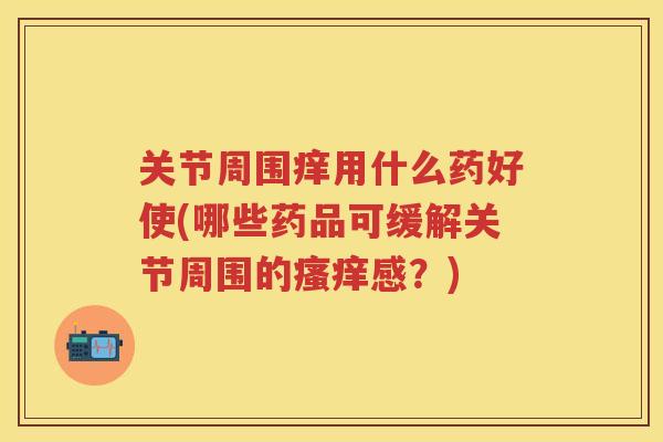 关节周围痒用什么药好使(哪些药品可缓解关节周围的感？)