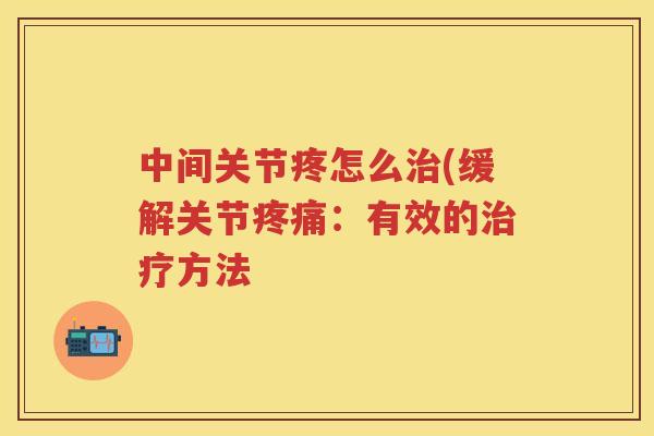 中间关节疼怎么(缓解关节：有效的方法