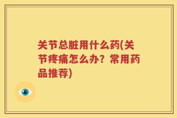 关节总脏用什么药(关节怎么办?常用药品推荐) 关节总脏用什么药(关节怎么办?常用药品推荐)