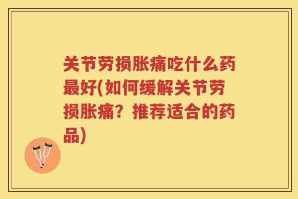关节劳损胀痛吃什么药好(如何缓解关节劳损胀痛?推荐适合的药品) 关节劳损胀痛吃什么药好(如何缓解关节劳损胀痛?推荐适合的药品)