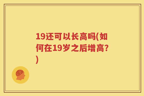 19还可以长高吗(如何在19岁之后增高？)
