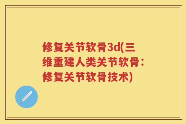 修复关节软骨3d(三维重建人类关节软骨:修复关节软骨技术) 修复关节软骨3d(三维重建人类关节软骨:修复关节软骨技术)