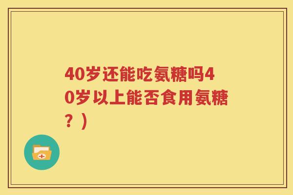 40岁还能吃氨糖吗40岁以上能否食用氨糖？)