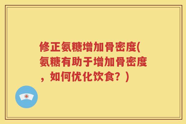 修正氨糖增加骨密度(氨糖有助于增加骨密度，如何优化饮食？)