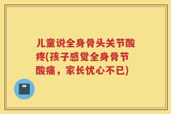 儿童说全身骨头关节酸疼(孩子感觉全身骨节酸痛，家长忧心不已)