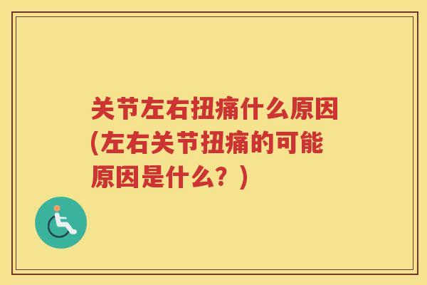 关节左右扭痛什么原因(左右关节扭痛的可能原因是什么?) 关节左右扭痛什么原因(左右关节扭痛的可能原因是什么?)