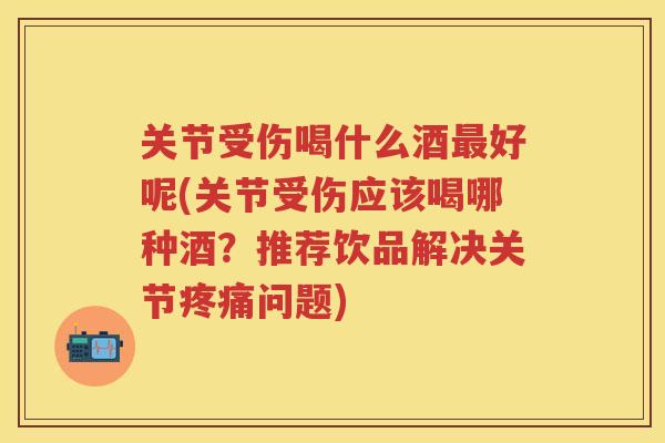 关节受伤喝什么酒好呢(关节受伤应该喝哪种酒？推荐饮品解决关节问题)