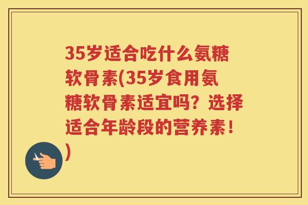 35岁适合吃什么氨糖软骨素(35岁食用氨糖软骨素适宜吗？选择适合年龄段的营养素！)