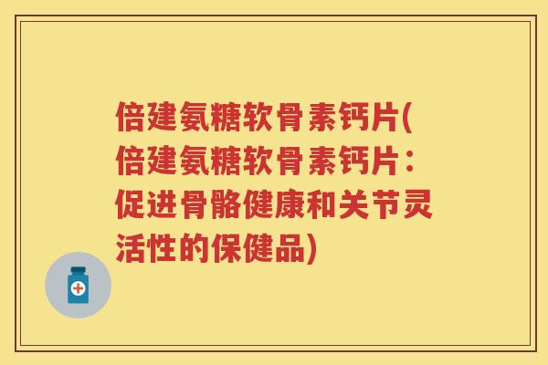 倍建氨糖软骨素钙片(倍建氨糖软骨素钙片:促进骨骼健康和关节灵活性的保健品) 倍建氨糖软骨素钙片(倍建氨糖软骨素钙片:促进骨骼健康和关节灵活性的保健品)