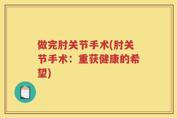 做完肘关节手术(肘关节手术:重获健康的希望) 做完肘关节手术(肘关节手术:重获健康的希望)