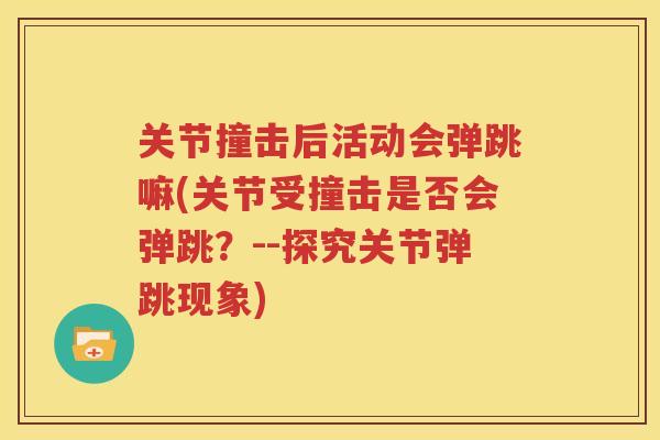 关节撞击后活动会弹跳嘛(关节受撞击是否会弹跳？--探究关节弹跳现象)