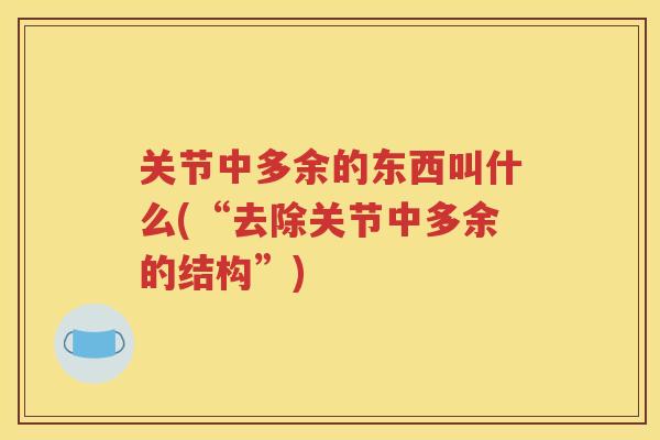 关节中多余的东西叫什么(“去除关节中多余的结构”)
