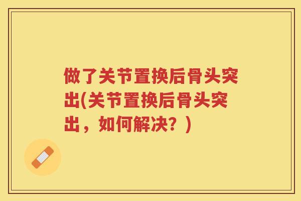 做了关节置换后骨头突出(关节置换后骨头突出，如何解决？)